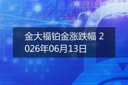 金大福铂金涨跌幅 2026年06月13日