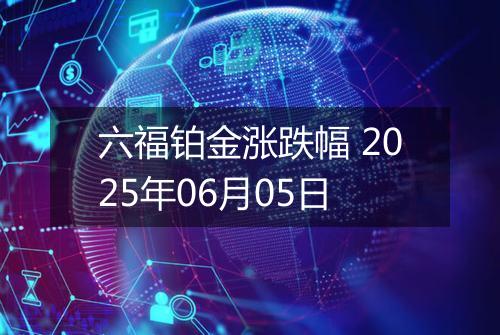 六福铂金涨跌幅 2025年06月05日