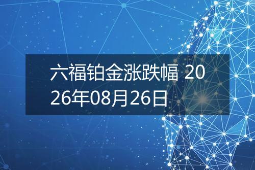 六福铂金涨跌幅 2026年08月26日