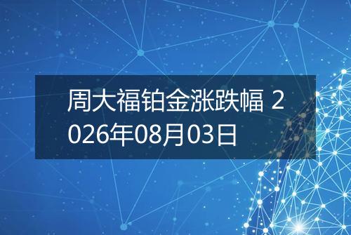 周大福铂金涨跌幅 2026年08月03日
