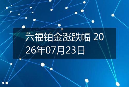 六福铂金涨跌幅 2026年07月23日