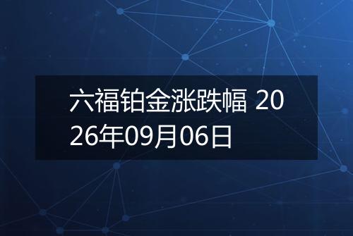 六福铂金涨跌幅 2026年09月06日