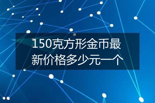 150克方形金币最新价格多少元一个