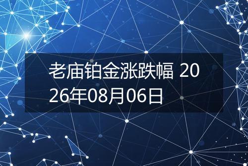 老庙铂金涨跌幅 2026年08月06日