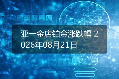 亚一金店铂金涨跌幅 2026年08月21日