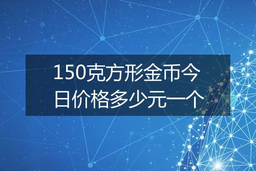 150克方形金币今日价格多少元一个