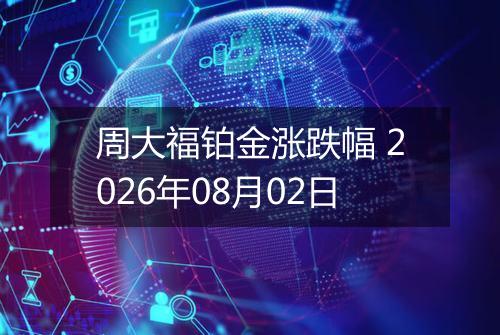 周大福铂金涨跌幅 2026年08月02日