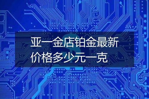 亚一金店铂金最新价格多少元一克