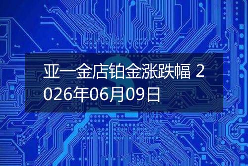 亚一金店铂金涨跌幅 2026年06月09日