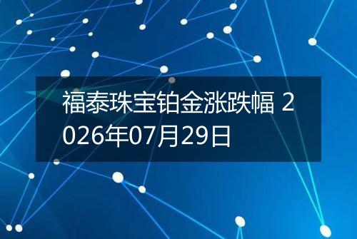 福泰珠宝铂金涨跌幅 2026年07月29日